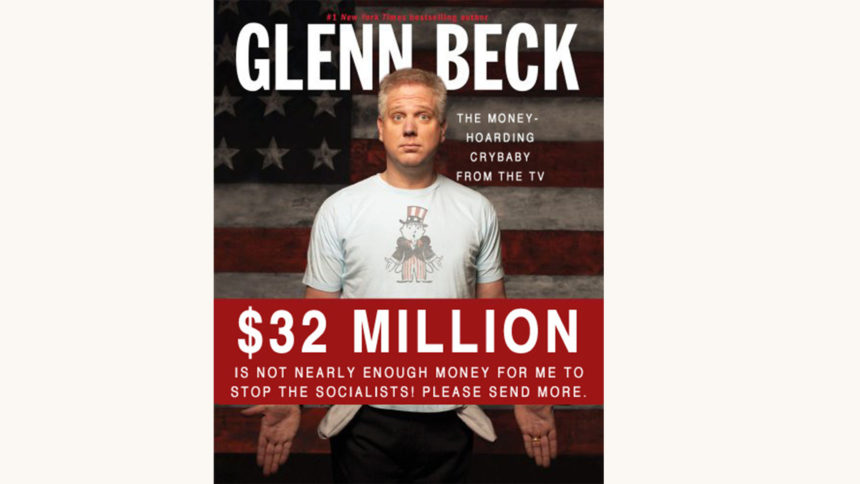 Glenn Beck: Broke: The Plan to Restore Our Trust, Truth, and Treasure - "$32 Million Was Not Enough To Stop The Socialists. Please Send More."