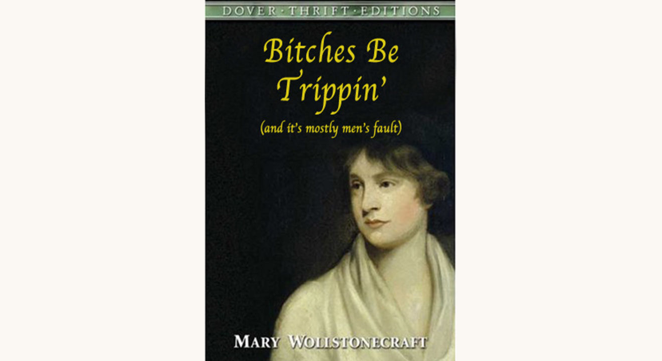 Mary Wollstonecraft: A Vindication of the Rights of Woman - "Bitches Be Trippin' (and it's mostly men's fault)"