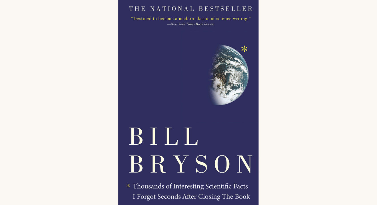 Bill Bryson: A Short History of Nearly Everything - "Thousands of Interesting Scientific Facts I Forgot Seconds After Closing The Book"